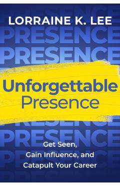 Unforgettable Presence: Get Seen, Gain Influence, and Catapult Your Career - Lorraine K. Lee