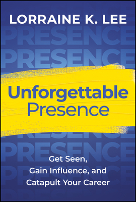 Unforgettable Presence: Get Seen, Gain Influence, and Catapult Your Career - Lorraine K. Lee