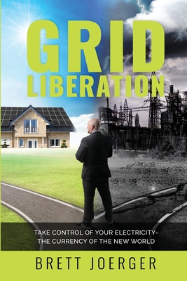 Coperta cărții 'Grid Liberation: Take Control of Your Electricity-The Currency of the New World - Brett Joerger'