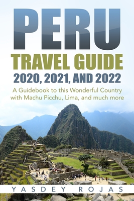 Peru Travel Guide 2020, 2021, and 2022: A Guidebook to this Wonderful Country with Machu Picchu, Lima, and much more - Yasdey Rojas