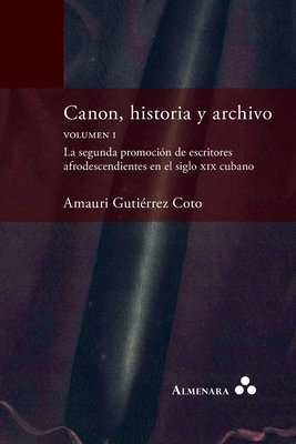Canon, historia y archivo. Volumen I. La segunda promoción de escritores afrodescendientes en el siglo xix cubano - Amauri Gutiérrez Coto