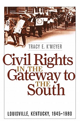 Civil Rights in the Gateway to the South: Louisville, Kentucky, 1945-1980 - Tracy E. K'meyer