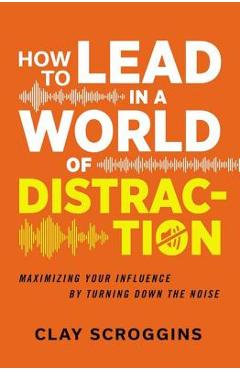 Coperta cărții 'How to Lead in a World of Distraction: Four Simple Habits for Turning Down the Noise - Clay Scroggins'