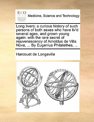 Long livers: a curious history of such persons of both sexes who have liv'd several ages, and grown young again: with the rare secr -
