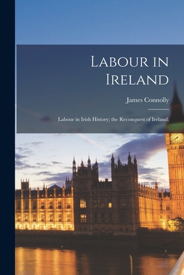 Labour in Ireland; Labour in Irish History; the Reconquest of Ireland; - James 1868-1916 Connolly