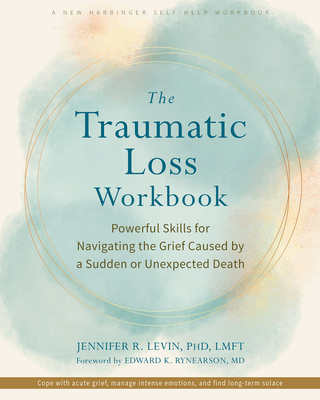 The Traumatic Loss Workbook: Powerful Skills for Navigating the Grief Caused by a Sudden or Unexpected Death - Jennifer R. Levin
