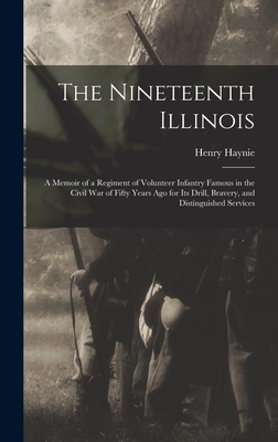 The Nineteenth Illinois; a Memoir of a Regiment of Volunteer Infantry Famous in the Civil War of Fifty Years ago for its Drill, Bravery, and Distingui - Henry Haynie