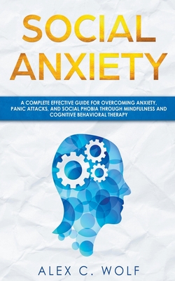 Social Anxiety: A Complete Effective Guide for Overcoming Anxiety, Panic Attacks, and Social Phobia Through Mindfulness - Alex C. Wolf