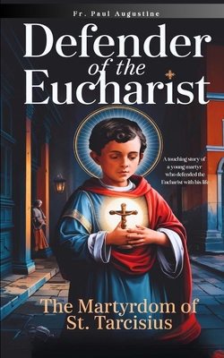 Defender of the Eucharist: The Martyrdom of St. Tarcisius: A touching story of a young martyr who defended the Eucharist with his life. - Paul Augustine