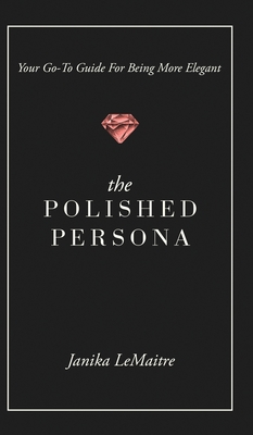 The Polished Persona: Your Go-To Guide For Being More Elegant - Janika Lemaitre