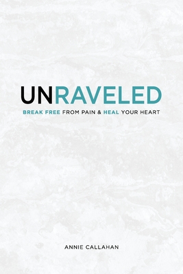 Unraveled: Break Free from Pain & Heal Your Heart - Annie T. Callahan
