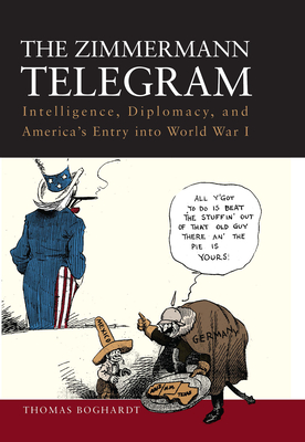 The Zimmermann Telegram: Intelligence, Diplomacy, and America's Entry Into World War I - Thomas Boghardt
