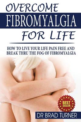 Overcome Fibromyalgia For Life: How To Live Your Life Pain Free And Break Thru The Fog Of Fibromyalgia -