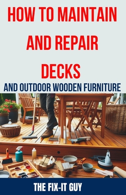 How to Maintain and Repair Decks and Outdoor Wooden Furniture: The Ultimate Guide to Deck Maintenance, Deck Repair, Wood Preservation, and Outdoor Fur - The Fix-it Guy