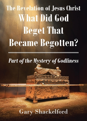 The Revelation of Jesus Christ: What Did God Beget That Became Begotten? Part of the Mystery of Godliness - Gary Shackelford