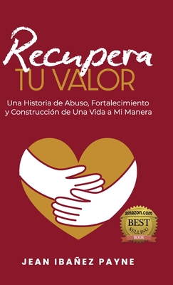 Recupera Tu Valor: Una Historia de Abuso, Fortalecimiento y Construcción de Una Vida a Mi Manera - Jean Ibañez Payne
