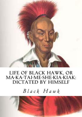 Life of Black Hawk, or Ma-ka-tai-me-she-kia-kiak: Dictated by Himself - Black Hawk