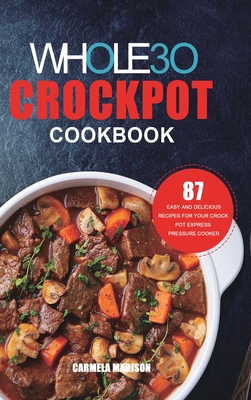 The Whole30 Crockpot Cookbook: 87 Easy and Delicious Recipes for Your Crock Pot Express Pressure Cooker - Carmela Madison