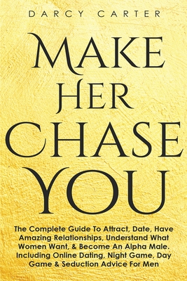 Make Her Chase You: The Complete Guide To Attract, Date, Have Amazing Relationships, Understand What Women Want, & Become An Alpha Male (3 - Darcy Carter