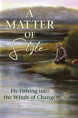 A Matter of Style: Flyfishing Into the Winds of Change - Scott Sadil