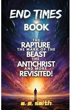Coperta cărții 'End Times Book: The Rapture, The Mark of the Beast, The Antichrist and more Revisited! - W. E. Smith'