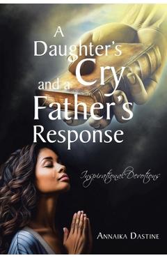 Coperta cărții 'A Daughter's Cry and a Father's Response: Inspirational Devotions - Annaika Dastine'
