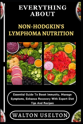 Everything about Non-Hodgkin's Lymphoma Nutrition: Essential Guide To Boost Immunity, Manage Symptoms, Enhance Recovery With Expert Diet Tips And Reci - Walton Uselton