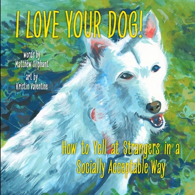 Coperta cărții 'I Love Your Dog!: How to Yell at Strangers in a Socially Acceptable Way - Matthew Oliphant'