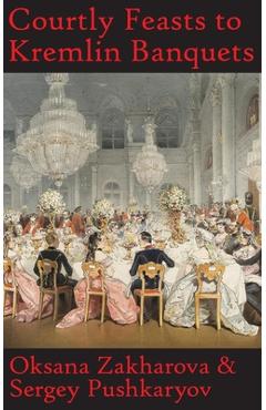 Courtly Feasts to Kremlin Banquets: A History of Celebration and Hospitality: Echoes of Russia's cuisine - Oksana Y. Zakharova