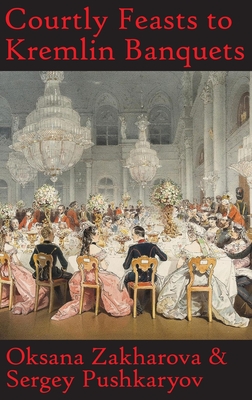 Courtly Feasts to Kremlin Banquets: A History of Celebration and Hospitality: Echoes of Russia's cuisine - Oksana Y. Zakharova