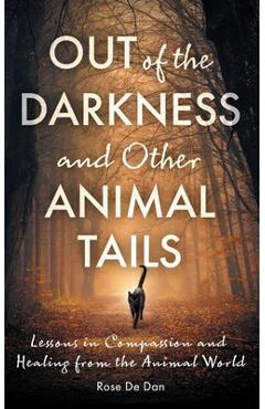 Coperta cărții 'Out of the Darkness and Other Animal Tails: Lessons in Compassion and Healing from the Animal World - Rose De Dan'