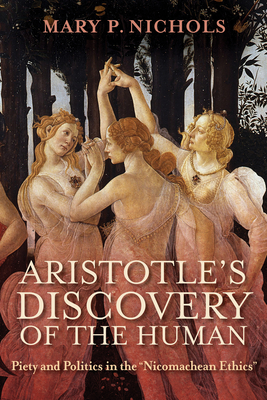 Aristotle's Discovery of the Human: Piety and Politics in the Nicomachean Ethics - Mary P. Nichols