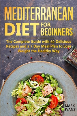 Mediterranean Diet for Beginners: The Complete Guide with 60 Delicious Recipes and a 7-Day Meal Plan to Lose Weight the Healthy Way - Mark Evans