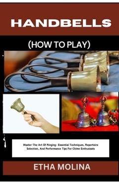 Coperta cărții 'Handbells (How to Play): Master The Art Of Ringing: Essential Techniques, Repertoire Selection, And Performance Tips'