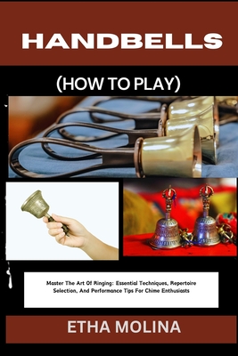 Handbells (How to Play): Master The Art Of Ringing: Essential Techniques, Repertoire Selection, And Performance Tips For Chime Enthusiasts - Etha Molina
