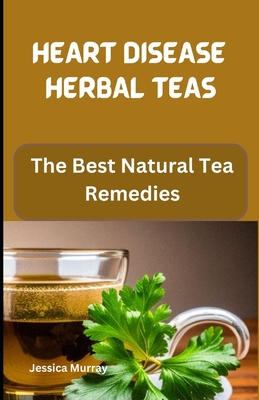 Heart Disease Herbal Teas: The Best Natural Tea Remedies - Jessica Murray