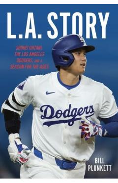 L.A. Story: Shohei Ohtani, the Los Angeles Dodgers, and a Season for the Ages - Bill Plunkett