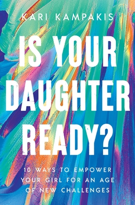 Is Your Daughter Ready?: 10 Ways to Empower Your Girl for an Age of New Challenges - Kari Kampakis