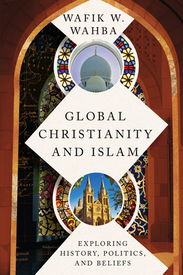 Global Christianity and Islam: Exploring History, Politics, and Beliefs - Wafik W. Wahba