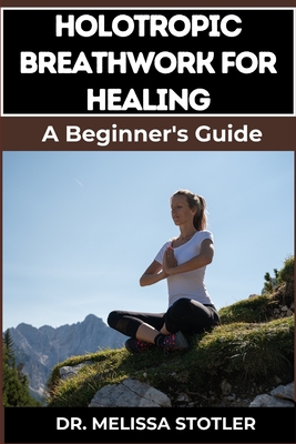 Holotropic Breathwork for Healing: Essential Manual To Transformative Techniques For Emotional Freedom, Stress Relief, And Personal Growth - Melissa Stotler