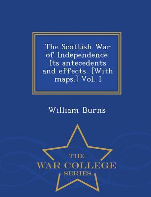The Scottish War of Independence. Its antecedents and effects. [With maps.] Vol. I - War College Series - William Burns