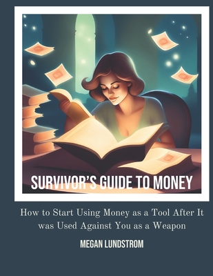 Survivor's Guide to Money: How to Start Using Money as a Tool After it was Used Against You as a Weapon - Megan Lundstrom