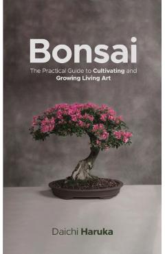 Bonsai: The Practical Guide to Cultivating and Growing Living Art - Daichi Haruka