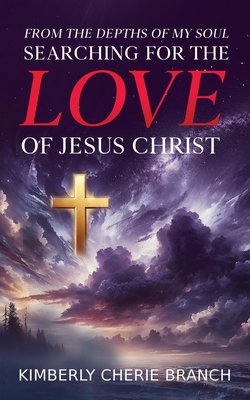From the Depths of My Soul: Searching For The LOVE of Jesus Christ - Kimberly Cherie Branch