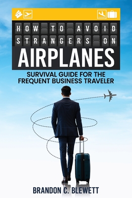 How to Avoid Strangers on Airplanes: Survival Guide for the Frequent Business Traveler - Brandon C. Blewett