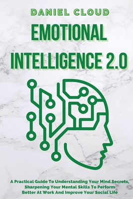 Emotional Intelligence 2.0: A Practical Guide To Understanding Your Mind Secrets, Sharpening Your Mental Skills To Perform Better At Work And Impr - Daniel Cloud