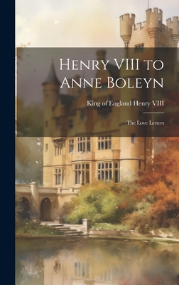 Henry VIII to Anne Boleyn: The Love Letters - King Of England 1491-1547 Henry Viii