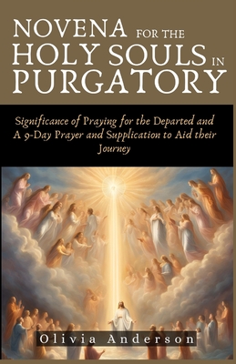 Novena For The Holy Souls In Purgatory: Significance of Praying for the Departed and A 9-Day Prayer and Supplication to Aid their Journey - Olivia Anderson