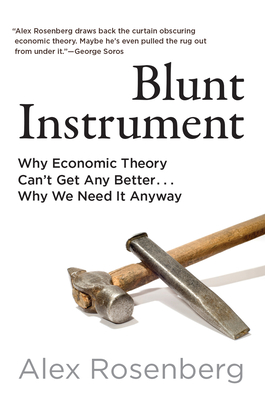 Blunt Instrument: Why Economic Theory Can't Get Any Better...Why We Need It Anyway - Alex Rosenberg