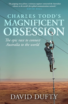 Charles Todd's Magnificent Obsession: The Epic Race to Connect Australia to the World - David Duffy